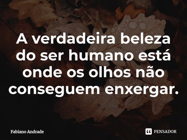 ⁠A verdadeira beleza do ser humano está onde os olhos não conseguem enxergar.... Frase de Fabiano Andrade.