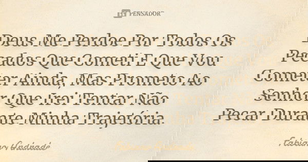 Deus Me Perdoe Por Todos Os Pecados Que Cometi E Que Vou Cometer Ainda, Mas Prometo Ao Senhor Que Irei Tentar Não Pecar Durante Minha Trajetória.... Frase de Fabiano Andrade.