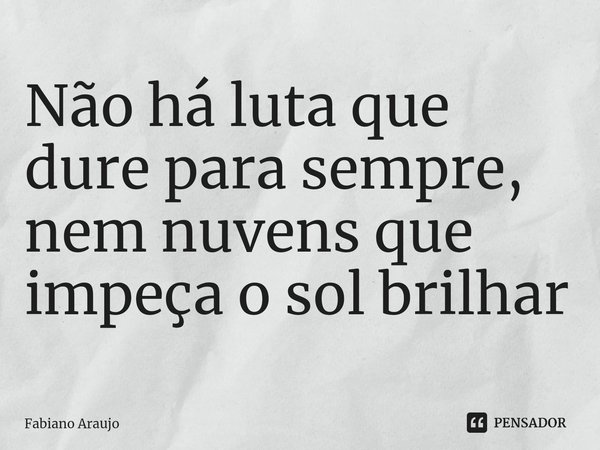 Não há luta que dure para sempre, nem nuvens que impeça o sol brilhar⁠... Frase de Fabiano Araujo.