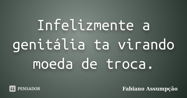 Infelizmente a genitália ta virando moeda de troca.... Frase de Fabiano Assumpção.