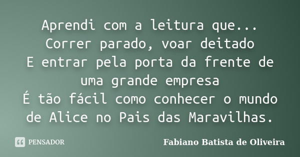 Aprendi com a leitura que... Correr parado, voar deitado E entrar pela porta da frente de uma grande empresa É tão fácil como conhecer o mundo de Alice no Pais ... Frase de Fabiano Batista de Oliveira.