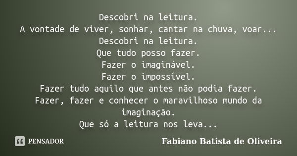 Descobri na leitura. A vontade de viver, sonhar, cantar na chuva, voar... Descobri na leitura. Que tudo posso fazer. Fazer o imaginável. Fazer o impossível. Faz... Frase de Fabiano Batista de Oliveira.