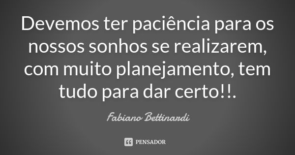 Devemos ter paciência para os nossos sonhos se realizarem, com muito planejamento, tem tudo para dar certo!!.... Frase de Fabiano Bettinardi.