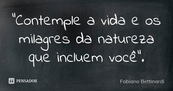 "Contemple a vida e os milagres da natureza que incluem você".... Frase de Fabiano Bettinardi.