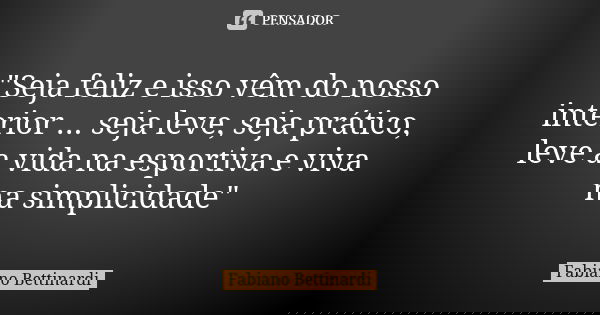 "Seja feliz e isso vêm do nosso interior ... seja leve, seja prático, leve a vida na esportiva e viva na simplicidade"... Frase de Fabiano Bettinardi.