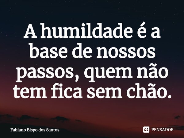 A ⁠humildade é a base de nossos passos, quem não tem fica sem chão.... Frase de Fabiano Bispo Dos Santos.