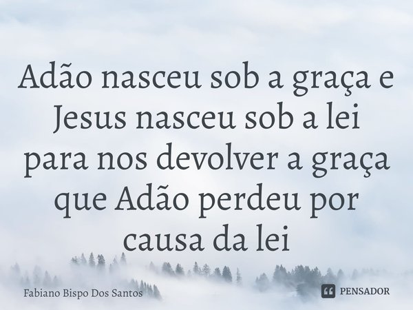 ⁠Adão nasceu sob a graça e Jesus nasceu sob a lei para nos devolver a graça que Adão perdeu por causa da lei... Frase de Fabiano Bispo Dos Santos.