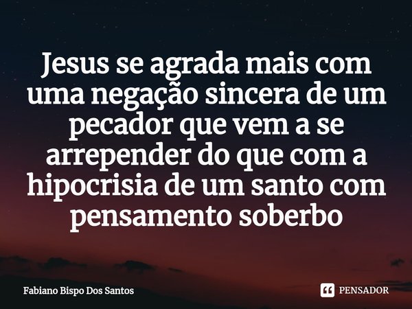 Jesus se agrada mais com uma negação sincera de um pecador que vem a se arrepender do que com a hipocrisia de um santo com pensamento soberbo⁠... Frase de Fabiano Bispo Dos Santos.