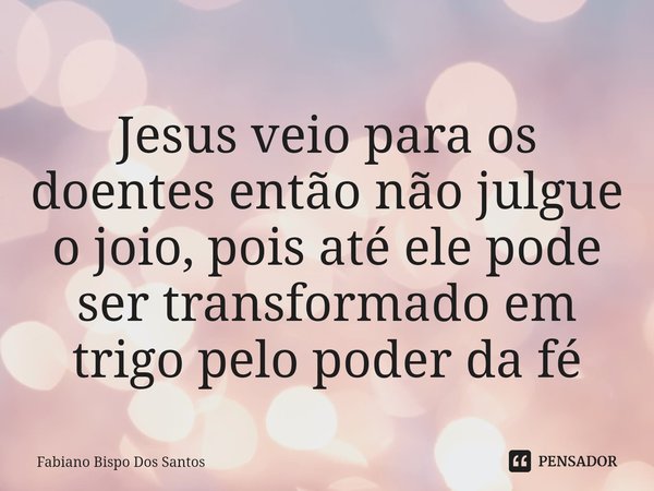 ⁠Jesus veio para os doentes então não julgue o joio, pois até ele pode ser transformado em trigo pelo poder da fé... Frase de Fabiano Bispo Dos Santos.
