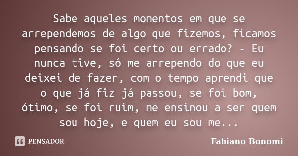 Sabe aqueles momentos em que se arrependemos de algo que fizemos, ficamos pensando se foi certo ou errado? - Eu nunca tive, só me arrependo do que eu deixei de ... Frase de Fabiano Bonomi.