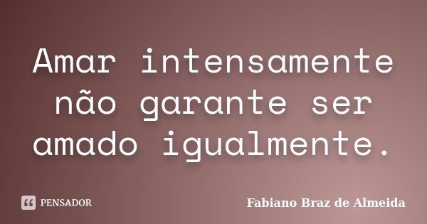 Amar intensamente não garante ser amado igualmente.... Frase de Fabiano Braz de Almeida.