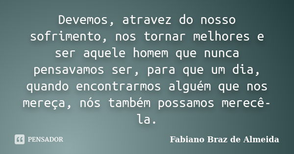 Devemos, atravez do nosso sofrimento, nos tornar melhores e ser aquele homem que nunca pensavamos ser, para que um dia, quando encontrarmos alguém que nos mereç... Frase de Fabiano Braz de Almeida.