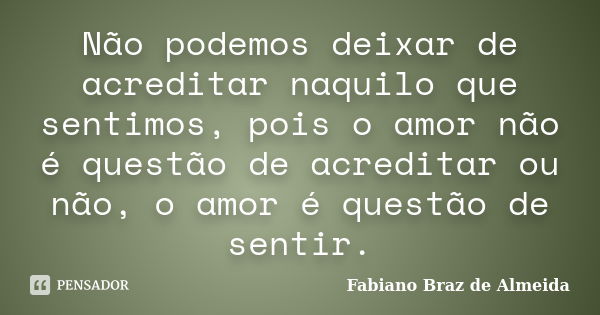 Não podemos deixar de acreditar naquilo que sentimos, pois o amor não é questão de acreditar ou não, o amor é questão de sentir.... Frase de Fabiano Braz de Almeida.