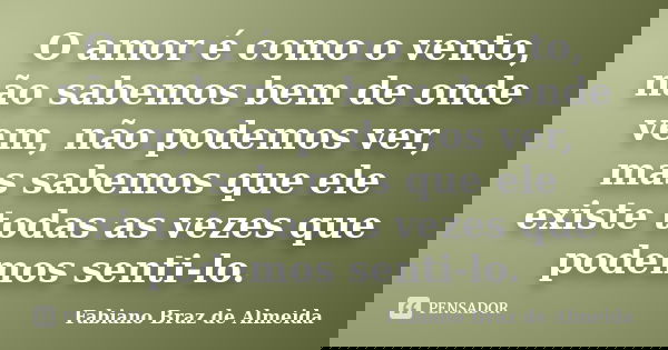 O amor é como o vento, não sabemos bem de onde vem, não podemos ver, mas sabemos que ele existe todas as vezes que podemos senti-lo.... Frase de Fabiano Braz de Almeida.
