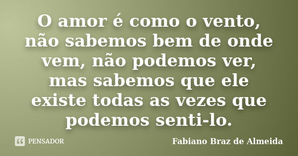 O amor é como o vento, não sabemos bem de onde vem, não podemos ver, mas sabemos que ele existe todas as vezes que podemos senti-lo.... Frase de Fabiano Braz de Almeida.