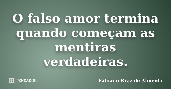 O falso amor termina quando começam as mentiras verdadeiras.... Frase de Fabiano Braz de Almeida.