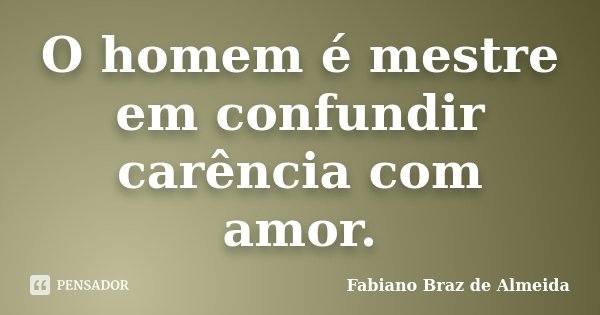 O homem é mestre em confundir carência com amor.... Frase de Fabiano Braz de Almeida.