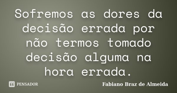 Sofremos as dores da decisão errada por não termos tomado decisão alguma na hora errada.... Frase de Fabiano Braz de Almeida.