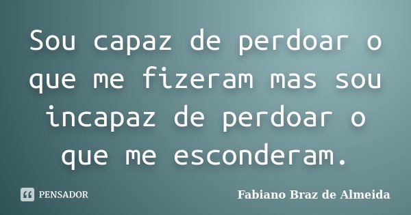 Sou capaz de perdoar o que me fizeram mas sou incapaz de perdoar o que me esconderam.... Frase de Fabiano Braz de Almeida.