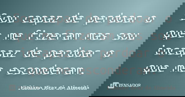 Sou capaz de perdoar o que me fizeram mas sou incapaz de perdoar o que me esconderam.... Frase de Fabiano Braz de Almeida.