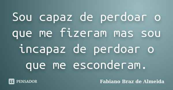 Sou capaz de perdoar o que me fizeram mas sou incapaz de perdoar o que me esconderam.... Frase de Fabiano Braz de Almeida.