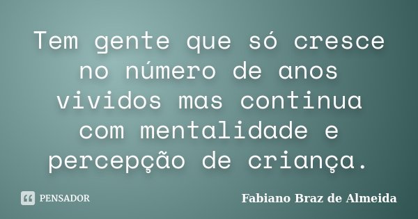 Tem gente que só cresce no número de anos vividos mas continua com mentalidade e percepção de criança.... Frase de Fabiano Braz de Almeida.