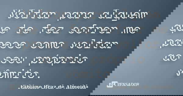 Voltar para alguém que te fez sofrer me parece como voltar ao seu próprio vômito.... Frase de Fabiano Braz de Almeida.