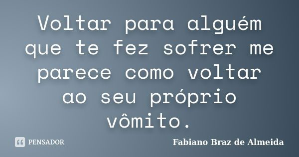 Voltar para alguém que te fez sofrer me parece como voltar ao seu próprio vômito.... Frase de Fabiano Braz de Almeida.