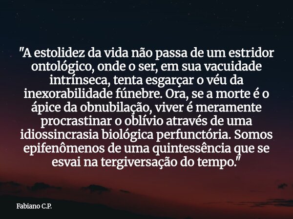 ​"A estolidez da vida não passa de um estridor ontológico, onde o ser, em sua vacuidade intrínseca, tenta esgarçar o véu da inexorabilidade fúnebre. Ora, s... Frase de Fabiano C.P..