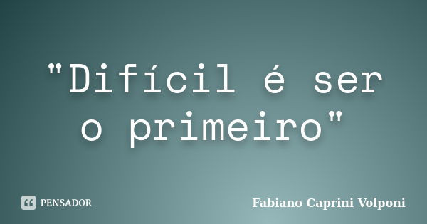 "Difícil é ser o primeiro"... Frase de Fabiano Caprini Volponi.