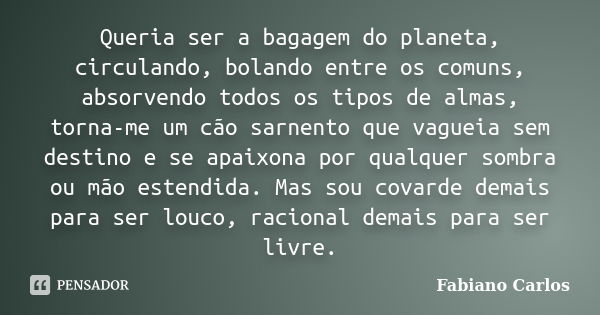 Queria ser a bagagem do planeta, circulando, bolando entre os comuns, absorvendo todos os tipos de almas, torna-me um cão sarnento que vagueia sem destino e se ... Frase de Fabiano Carlos.