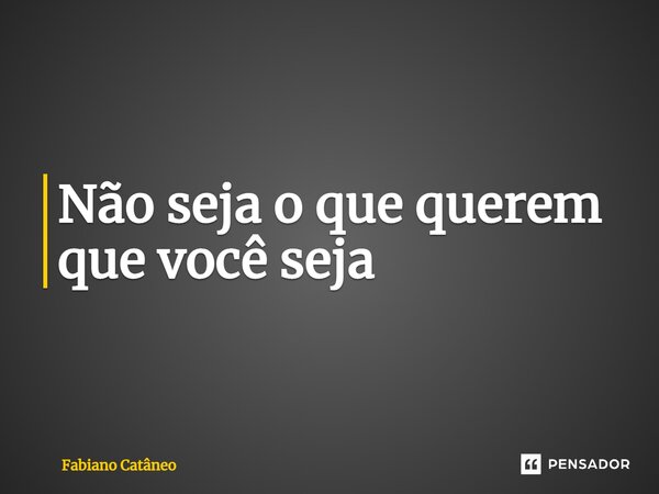 ⁠Não seja o que querem que você seja... Frase de Fabiano Catâneo.