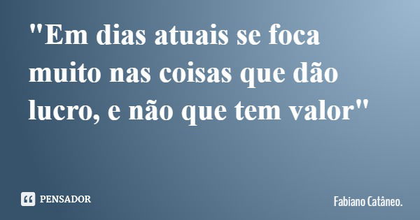 "Em dias atuais se foca muito nas coisas que dão lucro, e não que tem valor"... Frase de Fabiano Catâneo..