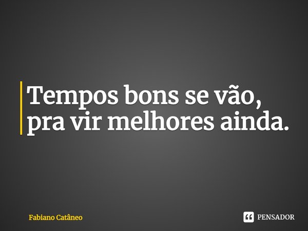 ⁠Tempos bons se vão, pra vir melhores ainda.... Frase de Fabiano Catâneo.