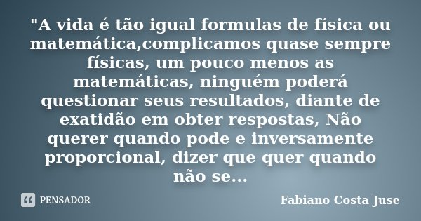 "A vida é tão igual formulas de física ou matemática,complicamos quase sempre físicas, um pouco menos as matemáticas, ninguém poderá questionar seus result... Frase de Fabiano Costa Juse.