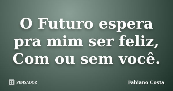 O Futuro espera pra mim ser feliz, Com ou sem você.... Frase de Fabiano Costa.