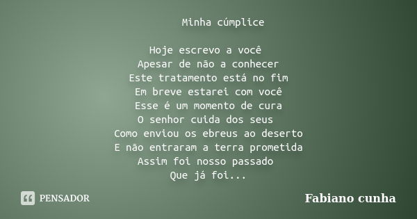 Minha cúmplice Hoje escrevo a você Apesar de não a conhecer Este tratamento está no fim Em breve estarei com você Esse é um momento de cura O senhor cuida dos s... Frase de Fabiano cunha.