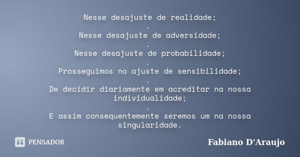 Nesse desajuste de realidade; . Nesse desajuste de adversidade; . Nesse desajuste de probabilidade; . Prosseguimos no ajuste de sensibilidade; . De decidir diar... Frase de Fabiano D'Araujo.