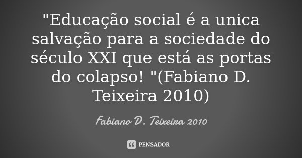 "Educação social é a unica salvação para a sociedade do século XXI que está as portas do colapso! "(Fabiano D. Teixeira 2010)... Frase de Fabiano D. Teixeira 2010.
