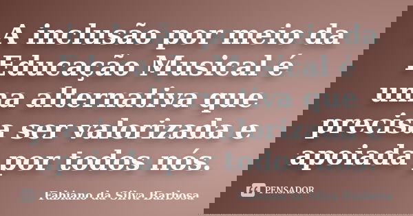 A inclusão por meio da Educação Musical é uma alternativa que precisa ser valorizada e apoiada por todos nós.... Frase de Fabiano da Silva Barbosa.