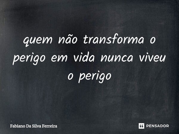 ⁠quem não transforma o perigo em vida nunca viveu o perigo... Frase de Fabiano Da Silva Ferreira.