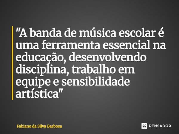 ⁠"A banda de música escolar é uma ferramenta essencial na educação, desenvolvendo disciplina, trabalho em equipe e sensibilidade artística"... Frase de Fabiano da Silva Barbosa.
