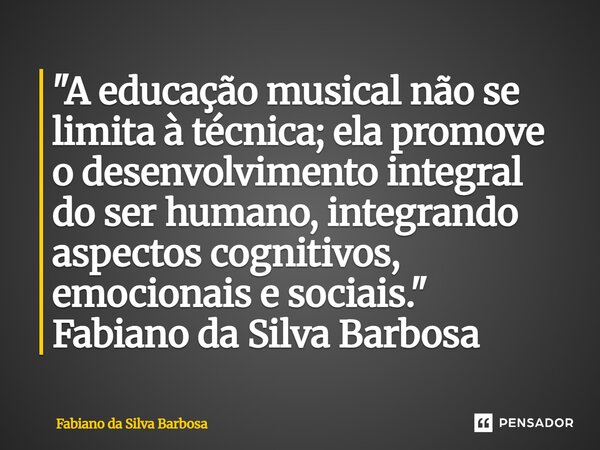 ⁠"A educação musical não se limita à técnica; ela promove o desenvolvimento integral do ser humano, integrando aspectos cognitivos, emocionais e sociais.&q... Frase de Fabiano da Silva Barbosa.