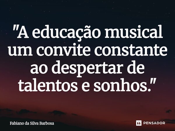 "A educação musical um convite constante ao despertar de talentos e sonhos."... Frase de Fabiano da Silva Barbosa.