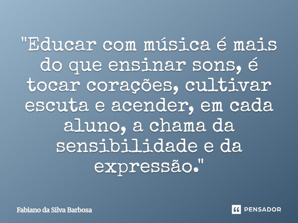 ⁠"Educar com música é mais do que ensinar sons, é tocar corações, cultivar escuta e acender, em cada aluno, a chama da sensibilidade e da expressão."... Frase de Fabiano da Silva Barbosa.