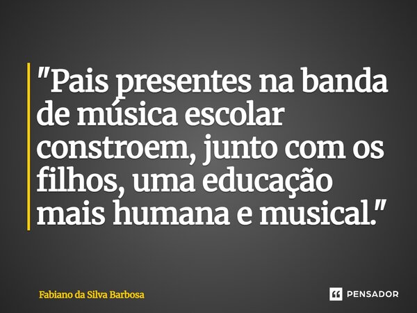 ⁠"Pais presentes na banda de música escolar constroem, junto com os filhos, uma educação mais humana e musical."... Frase de Fabiano da Silva Barbosa.
