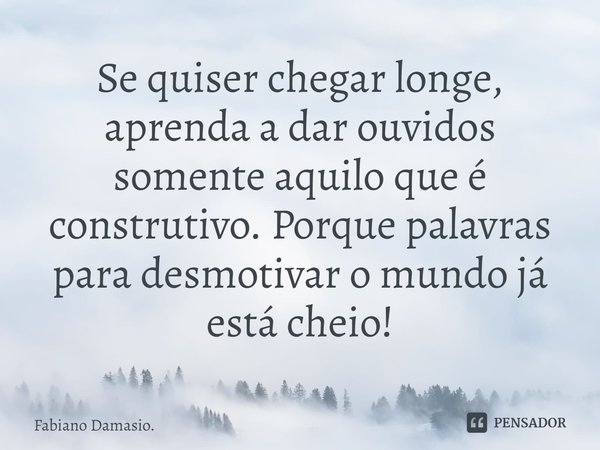 ⁠Se quiser chegar longe, aprenda a dar ouvidos somente aquilo que é construtivo. Porque palavras para desmotivar o mundo já está cheio!... Frase de Fabiano Damasio..
