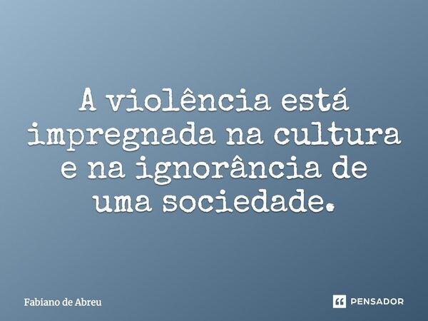 A violência está impregnada na cultura e na ignorância de uma sociedade.... Frase de Fabiano de Abreu.