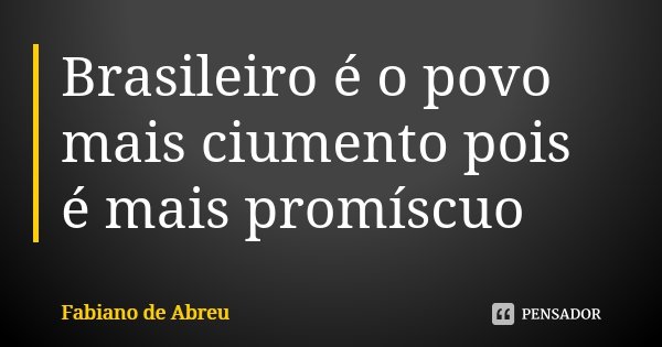 Brasileiro é o povo mais ciumento pois é mais promíscuo... Frase de Fabiano de Abreu.