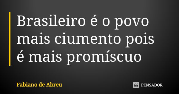 Brasileiro é o povo mais ciumento pois é mais promíscuo... Frase de Fabiano de Abreu.